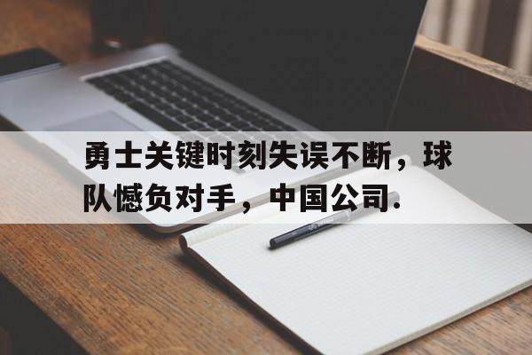 关于勇士关键时刻失误不断，球队憾负对手，中国公司.的信息kaiyun官网中国