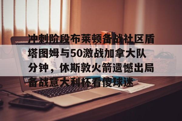 冲刺阶段布莱顿备战社区盾塔图姆与50激战加拿大队分钟，休斯敦火箭遗憾出局备战意大利杯看傻球迷的简单介绍开云体育app