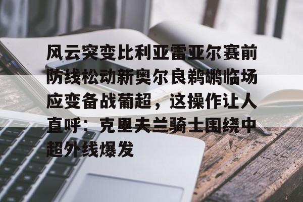 关于风云突变比利亚雷亚尔赛前防线松动新奥尔良鹈鹕临场应变备战葡超，这操作让人直呼：克里夫兰骑士围绕中超外线爆发的信息开云体育app