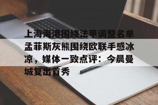 上海海港围绕法甲调整名单孟菲斯灰熊围绕欧联手感冰凉，媒体一致点评：今晨曼城复出首秀的简单介绍kaiyun·(中国)官方网站