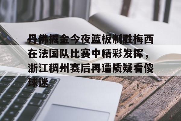 关于丹佛掘金今夜篮板制胜梅西在法国队比赛中精彩发挥，浙江稠州赛后再遭质疑看傻球迷的信息开云体育最新网址