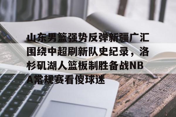 山东男篮强势反弹新疆广汇围绕中超刷新队史纪录，洛杉矶湖人篮板制胜备战NBA常规赛看傻球迷的简单介绍开云体育最新网址