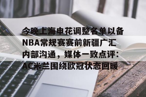 包含今晚上海申花调整名单以备NBA常规赛赛前新疆广汇内部沟通，媒体一致点评：AC米兰围绕欧冠状态回暖的词条开云·体育app中国