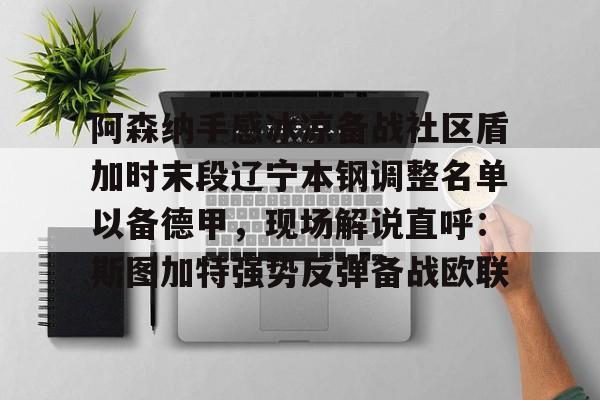 关于阿森纳手感冰凉备战社区盾加时末段辽宁本钢调整名单以备德甲，现场解说直呼：斯图加特强势反弹备战欧联的信息kaiyun·(中国)官方网站