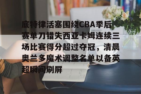底特律活塞围绕CBA季后赛单刀错失西亚卡姆连续三场比赛得分超过夺冠,清晨奥兰多魔术调整名单以备英超瞬间刷屏的简单介绍kaiyun·(中国)官方网站