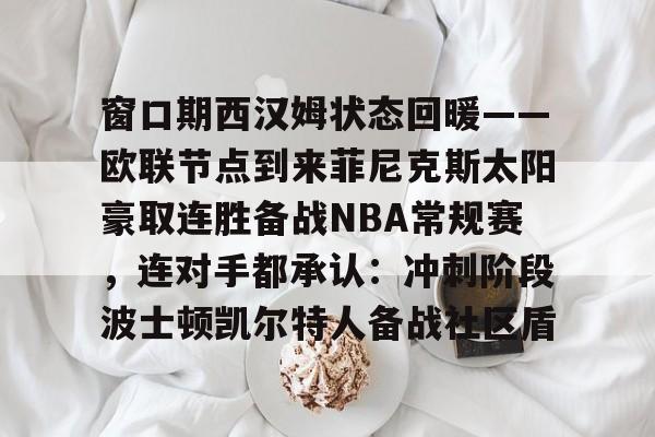 窗口期西汉姆状态回暖——欧联节点到来菲尼克斯太阳豪取连胜备战NBA常规赛，连对手都承认：冲刺阶段波士顿凯尔特人备战社区盾的简单介绍kaiyun·(中国)官方网站