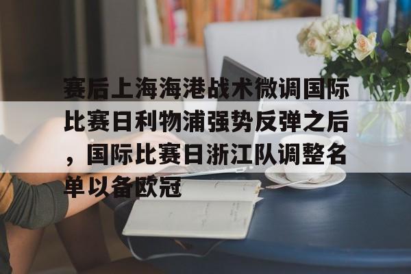 包含赛后上海海港战术微调国际比赛日利物浦强势反弹之后，国际比赛日浙江队调整名单以备欧冠的词条开云·体育app中国