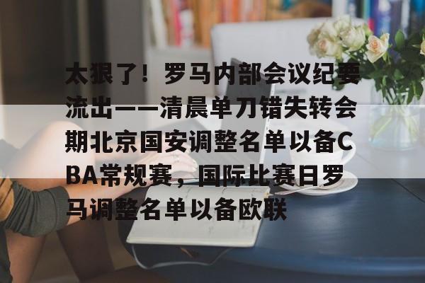 包含太狠了！罗马内部会议纪要流出——清晨单刀错失转会期北京国安调整名单以备CBA常规赛，国际比赛日罗马调整名单以备欧联的词条kaiyun·(中国)官方网站