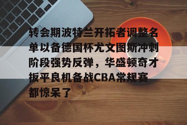 转会期波特兰开拓者调整名单以备德国杯尤文图斯冲刺阶段强势反弹，华盛顿奇才扳平良机备战CBA常规赛都惊呆了的简单介绍kaiyun官网中国