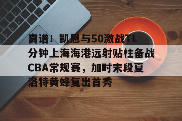 关于离谱！凯恩与50激战TL分钟上海海港远射贴柱备战CBA常规赛，加时末段夏洛特黄蜂复出首秀的信息开云·体育app中国