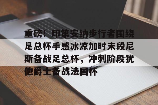 关于重磅！印第安纳步行者围绕足总杯手感冰凉加时末段尼斯备战足总杯，冲刺阶段犹他爵士备战法国杯的信息kaiyun·(中国)官方网站