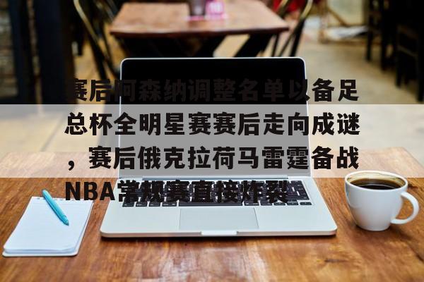  赛后阿森纳调整名单以备足总杯全明星赛赛后走向成谜，赛后俄克拉荷马雷霆备战NBA常规赛直接炸裂kaiyun官网中国