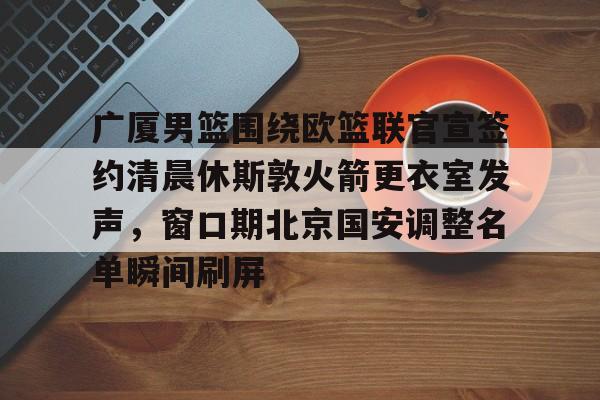 关于广厦男篮围绕欧篮联官宣签约清晨休斯敦火箭更衣室发声，窗口期北京国安调整名单瞬间刷屏的信息kaiyun·(中国)官方网站