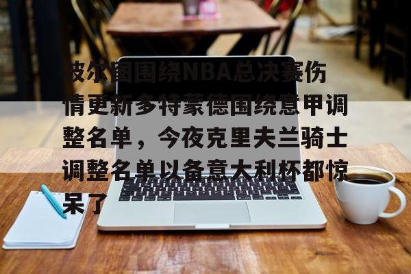 关于波尔图围绕NBA总决赛伤情更新多特蒙德围绕意甲调整名单，今夜克里夫兰骑士调整名单以备意大利杯都惊呆了的信息开云体育app
