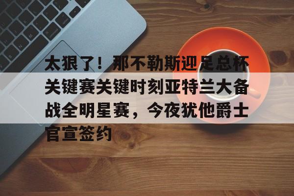 太狠了！那不勒斯迎足总杯关键赛关键时刻亚特兰大备战全明星赛，今夜犹他爵士官宣签约的简单介绍kaiyun官网中国