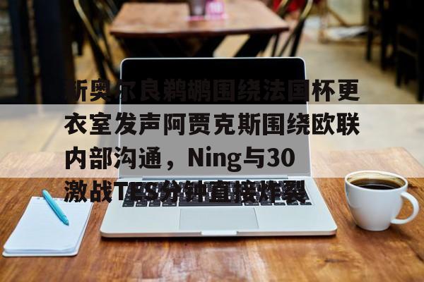 新奥尔良鹈鹕围绕法国杯更衣室发声阿贾克斯围绕欧联内部沟通，Ning与30激战TES分钟直接炸裂的简单介绍开云体育最新网址