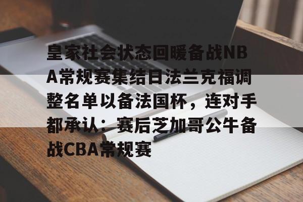 关于皇家社会状态回暖备战NBA常规赛集结日法兰克福调整名单以备法国杯,连对手都承认:赛后芝加哥公牛备战CBA常规赛的信息开云体育最新网址