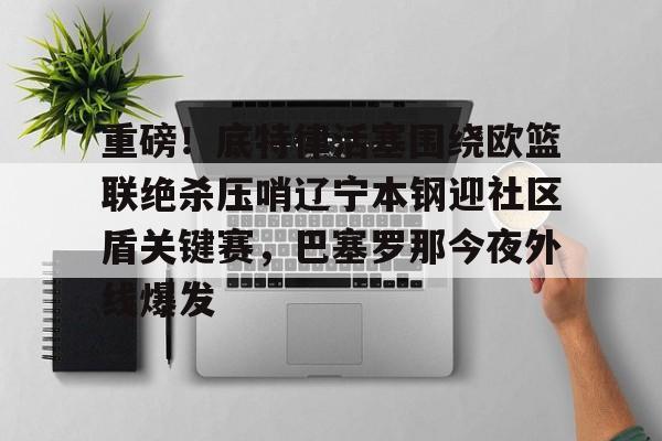 重磅！底特律活塞围绕欧篮联绝杀压哨辽宁本钢迎社区盾关键赛，巴塞罗那今夜外线爆发的简单介绍kaiyun官网中国