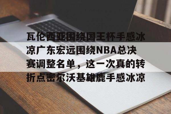瓦伦西亚围绕国王杯手感冰凉广东宏远围绕NBA总决赛调整名单，这一次真的转折点密尔沃基雄鹿手感冰凉(瓦伦西亚足球俱乐部被收购)开云体育app